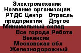 Электромеханик › Название организации ­ РТДС Центр › Отрасль предприятия ­ Другое › Минимальный оклад ­ 40 000 - Все города Работа » Вакансии   . Московская обл.,Железнодорожный г.